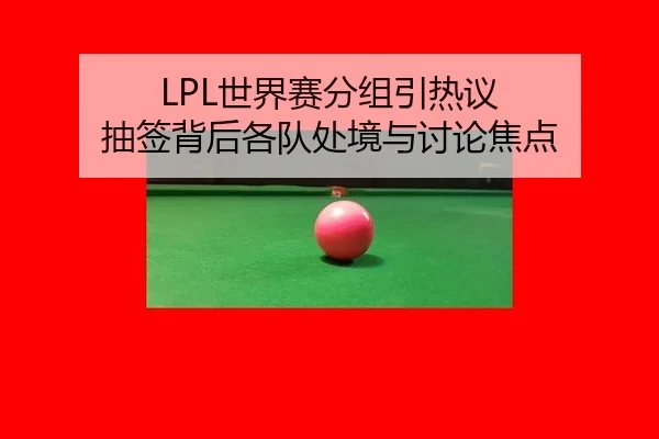 LPL世界赛分组引热议 抽签背后各队处境与讨论焦点（leyu）